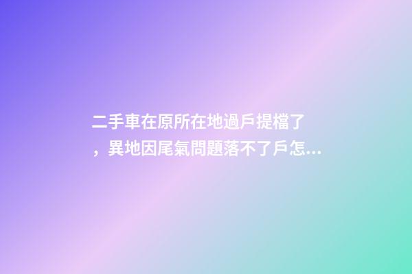 二手車在原所在地過戶提檔了，異地因尾氣問題落不了戶怎么辦？